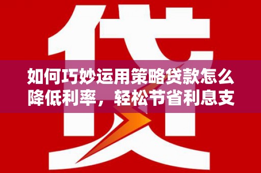 田尾如何巧妙运用策略贷款怎么降低利率，轻松节省利息支出