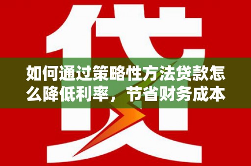 田尾如何通过策略性方法贷款怎么降低利率，节省财务成本