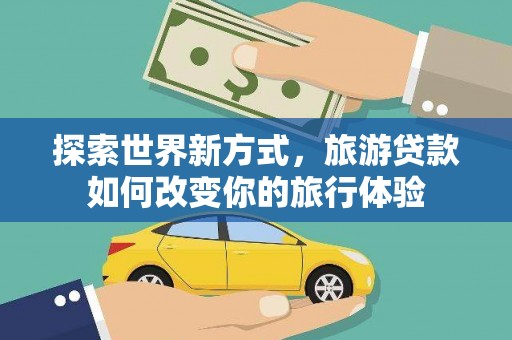田尾探索世界新方式，旅游贷款如何改变你的旅行体验