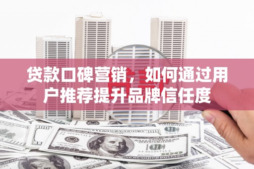 田尾贷款口碑营销，如何通过用户推荐提升品牌信任度