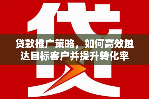 田尾贷款推广策略，如何高效触达目标客户并提升转化率