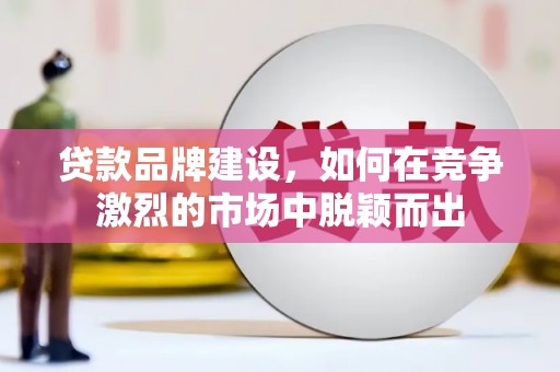 田尾贷款品牌建设，如何在竞争激烈的市场中脱颖而出