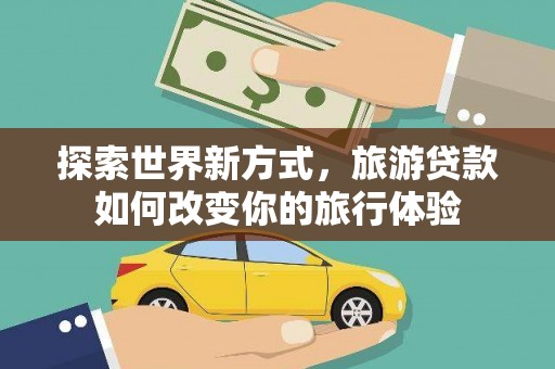 田尾探索世界新方式，旅游贷款如何改变你的旅行体验