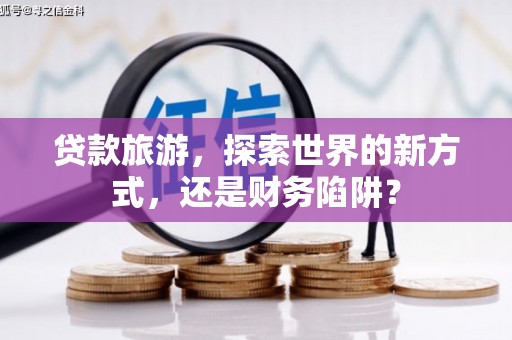 田尾贷款旅游，探索世界的新方式，还是财务陷阱？