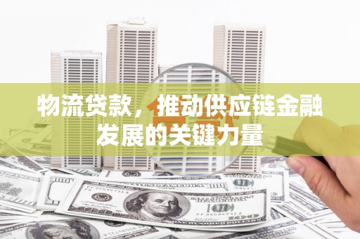 田尾物流贷款，推动供应链金融发展的关键力量