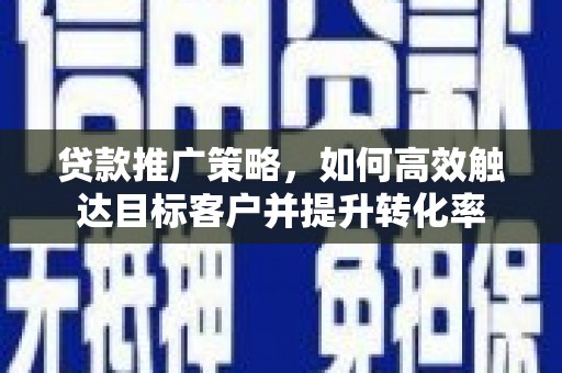 田尾贷款推广策略，如何高效触达目标客户并提升转化率