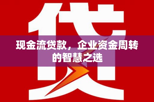 田尾现金流贷款，企业资金周转的智慧之选